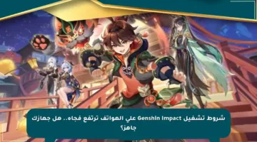 شروط تشغيل Genshin Impact على الهواتف ترتفع فجأة.. هل جهازك جاهز؟